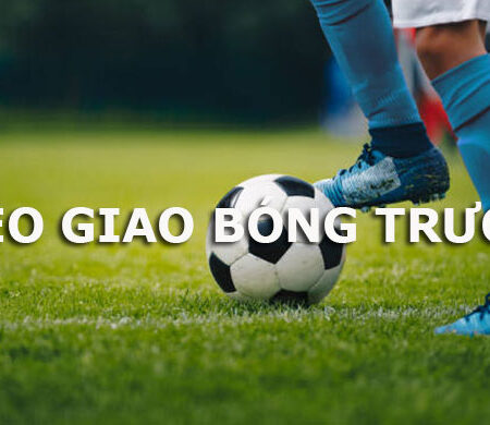 Xem kèo giao bóng – Bắt kèo kèo giao bóng chính xác