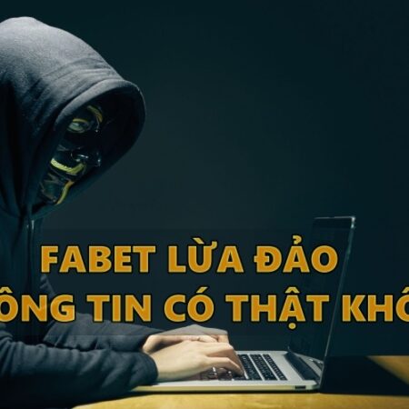 Fabet con lừa đảo là thông tin có thật trong năm 2022 không?