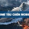 Game tàu chiến mobile hoành tráng, đồ hoạ đỉnh nhất hiện nay